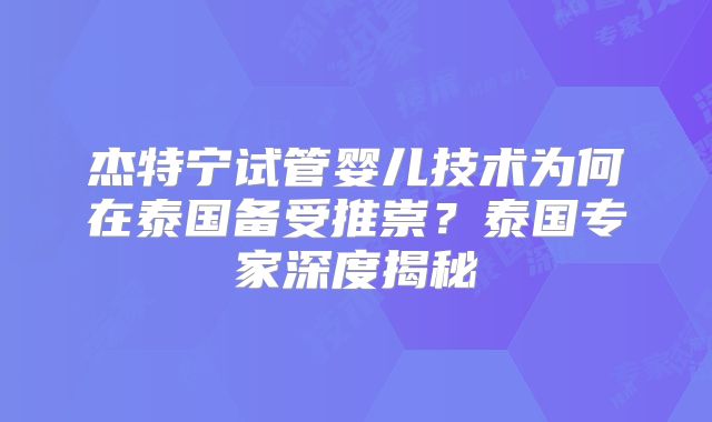杰特宁试管婴儿技术为何在泰国备受推崇？泰国专家深度揭秘