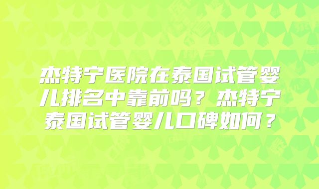 杰特宁医院在泰国试管婴儿排名中靠前吗？杰特宁泰国试管婴儿口碑如何？