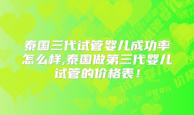 泰国三代试管婴儿成功率怎么样,泰国做第三代婴儿试管的价格表！