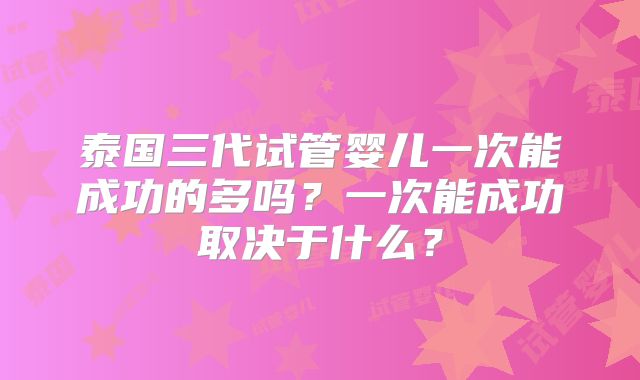 泰国三代试管婴儿一次能成功的多吗？一次能成功取决于什么？