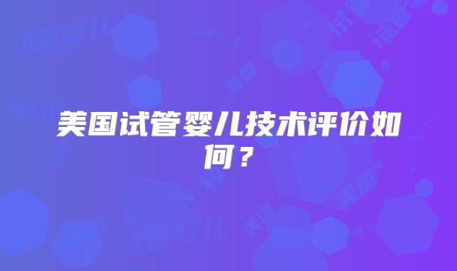 美国试管婴儿技术评价如何?