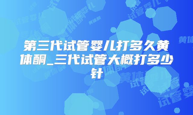 第三代试管婴儿打多久黄体酮_三代试管大概打多少针