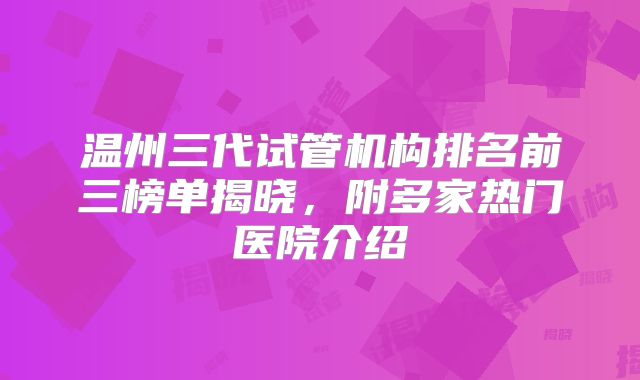 温州三代试管机构排名前三榜单揭晓，附多家热门医院介绍