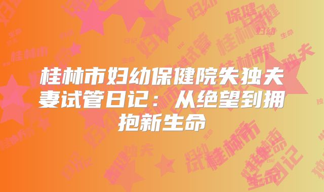 桂林市妇幼保健院失独夫妻试管日记：从绝望到拥抱新生命