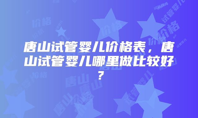 唐山试管婴儿价格表，唐山试管婴儿哪里做比较好？