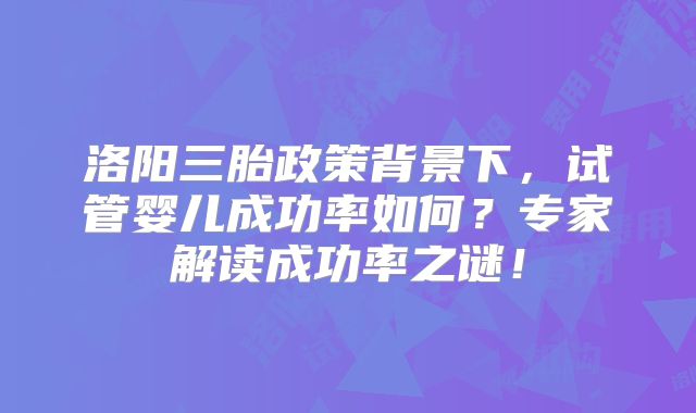 洛阳三胎政策背景下，试管婴儿成功率如何？专家解读成功率之谜！