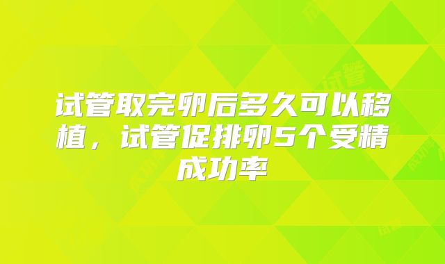 试管取完卵后多久可以移植，试管促排卵5个受精成功率