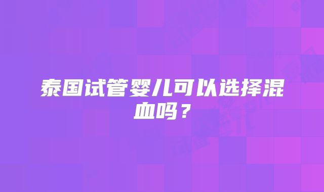 泰国试管婴儿可以选择混血吗？