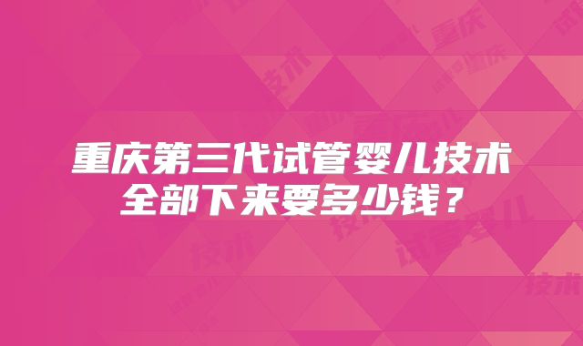 重庆第三代试管婴儿技术全部下来要多少钱？