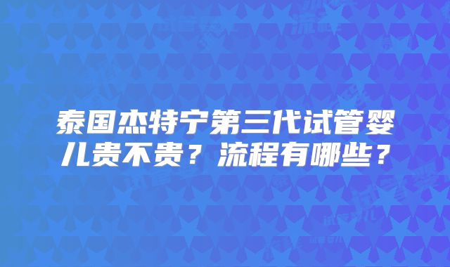 泰国杰特宁第三代试管婴儿贵不贵?流程有哪些?