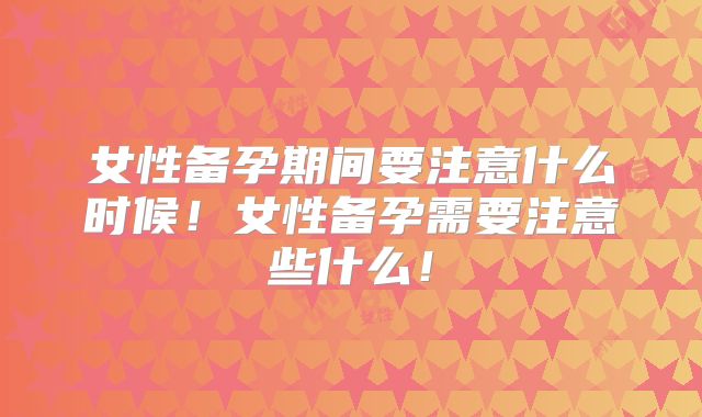 女性备孕期间要注意什么时候！女性备孕需要注意些什么！