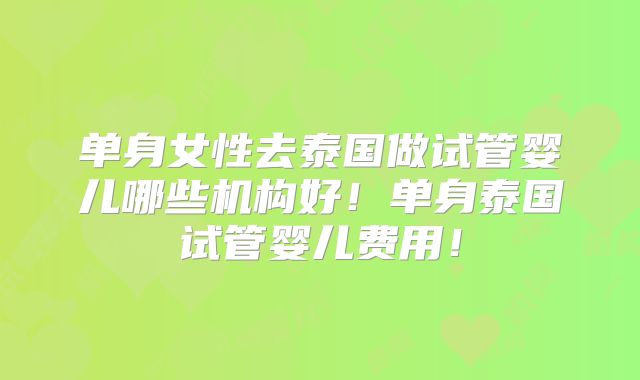 单身女性去泰国做试管婴儿哪些机构好!单身泰国试管婴儿费用!