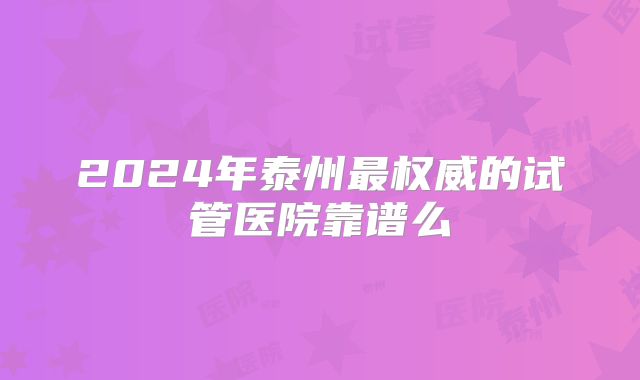 2024年泰州最权威的试管医院靠谱么