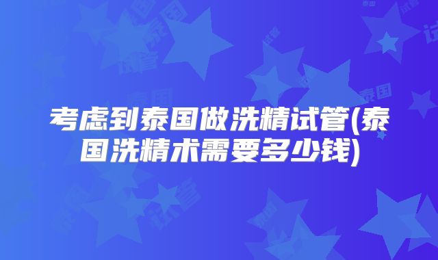 考虑到泰国做洗精试管(泰国洗精术需要多少钱)
