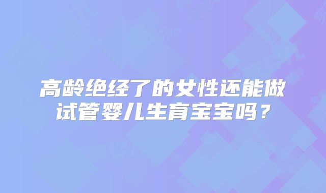 高龄绝经了的女性还能做试管婴儿生育宝宝吗？