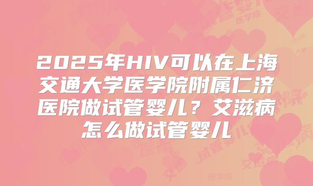 2025年HIV可以在上海交通大学医学院附属仁济医院做试管婴儿？艾滋病怎么做试管婴儿