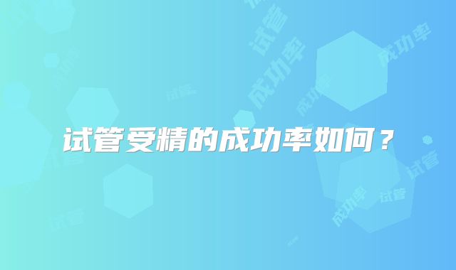 试管受精的成功率如何？