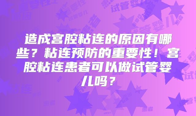 造成宫腔粘连的原因有哪些？粘连预防的重要性！宫腔粘连患者可以做试管婴儿吗？