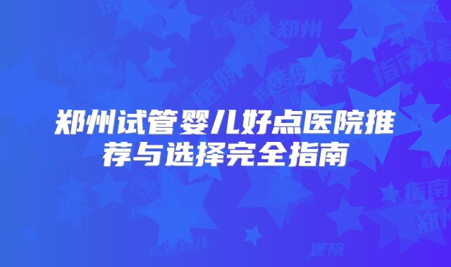 郑州试管婴儿好点医院推荐与选择完全指南