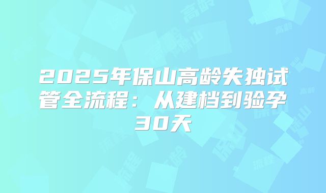 2025年保山高龄失独试管全流程：从建档到验孕30天