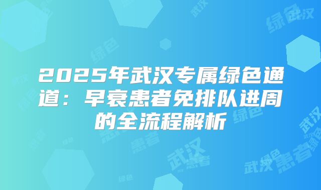 2025年武汉专属绿色通道:早衰患者免排队进周的全流程解析
