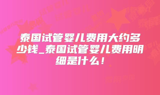 泰国试管婴儿费用大约多少钱_泰国试管婴儿费用明细是什么！
