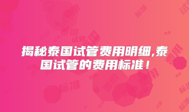 揭秘泰国试管费用明细,泰国试管的费用标准！