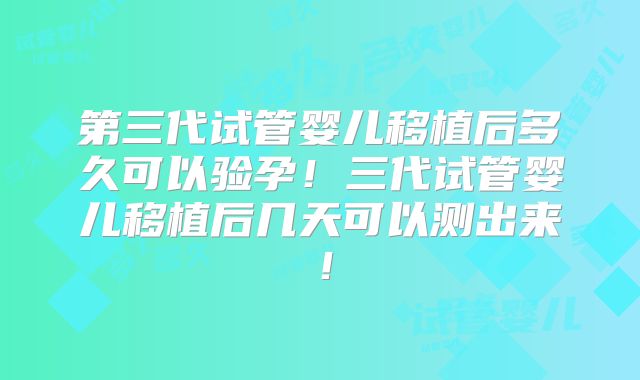 第三代试管婴儿移植后多久可以验孕!三代试管婴儿移植后几天可以测出来!