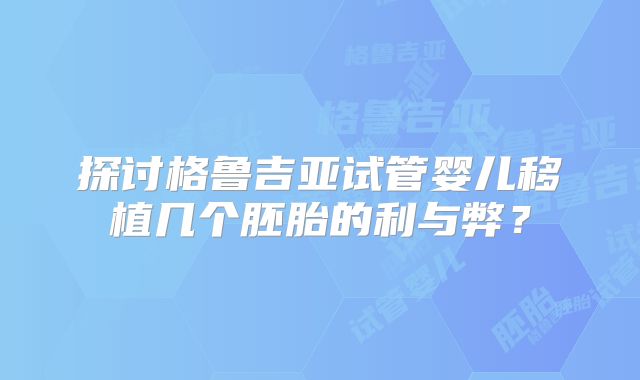 探讨格鲁吉亚试管婴儿移植几个胚胎的利与弊？