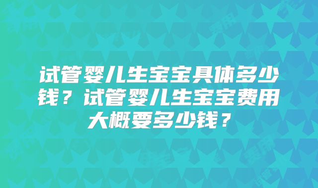 试管婴儿生宝宝具体多少钱?试管婴儿生宝宝费用大概要多少钱?