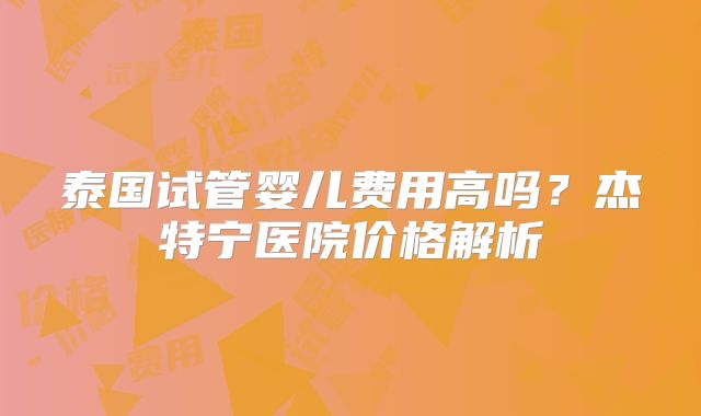 泰国试管婴儿费用高吗？杰特宁医院价格解析