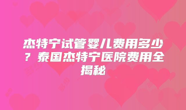 杰特宁试管婴儿费用多少？泰国杰特宁医院费用全揭秘