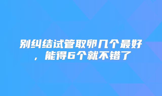 别纠结试管取卵几个最好，能得6个就不错了