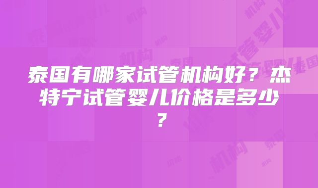 泰国有哪家试管机构好？杰特宁试管婴儿价格是多少？