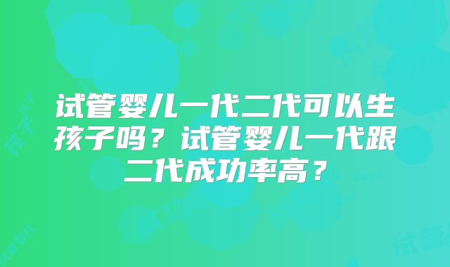 试管婴儿一代二代可以生孩子吗?试管婴儿一代跟二代成功率高?