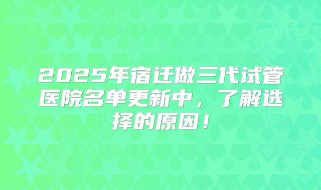 2025年宿迁做三代试管医院名单更新中，了解选择的原因！