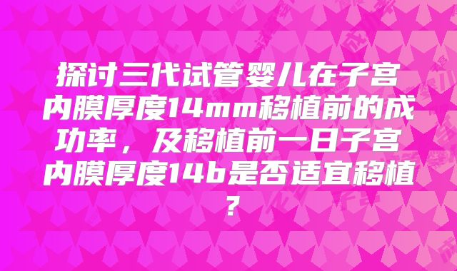 探讨三代试管婴儿在子宫内膜厚度14mm移植前的成功率,及移植前一日子宫内膜厚度14b是否适宜移植?