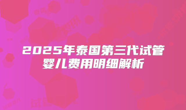 2025年泰国第三代试管婴儿费用明细解析