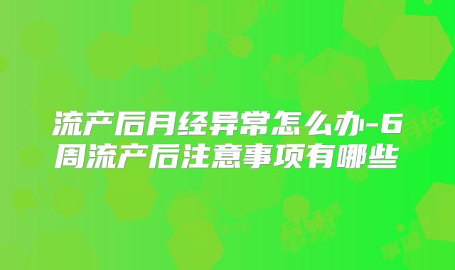 流产后月经异常怎么办-6周流产后注意事项有哪些