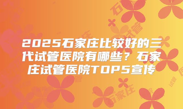 2025石家庄比较好的三代试管医院有哪些？石家庄试管医院TOP5宣传