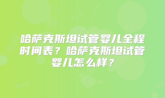 哈萨克斯坦试管婴儿全程时间表？哈萨克斯坦试管婴儿怎么样？