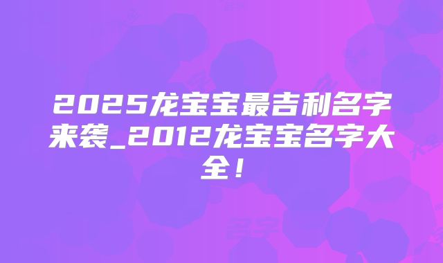 2025龙宝宝最吉利名字来袭_2012龙宝宝名字大全！