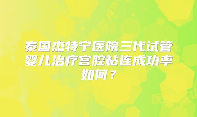 泰国杰特宁医院三代试管婴儿治疗宫腔粘连成功率如何？