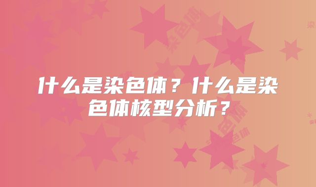 什么是染色体？什么是染色体核型分析？