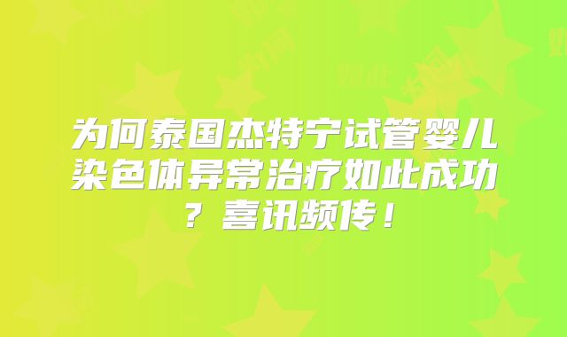 为何泰国杰特宁试管婴儿染色体异常治疗如此成功？喜讯频传！