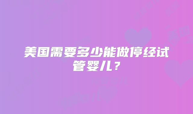 美国需要多少能做停经试管婴儿？
