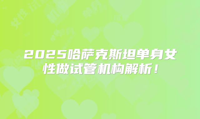 2025哈萨克斯坦单身女性做试管机构解析！