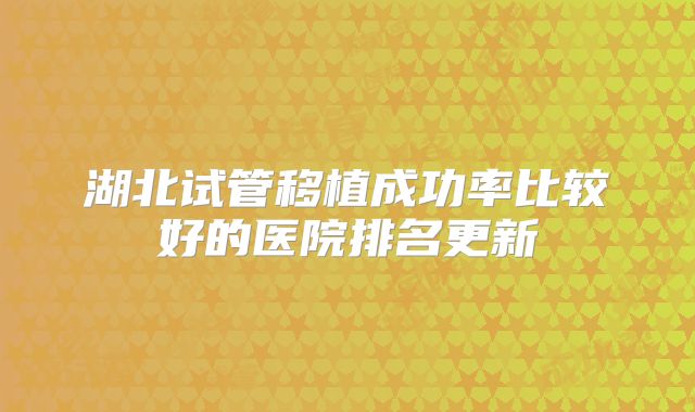 湖北试管移植成功率比较好的医院排名更新