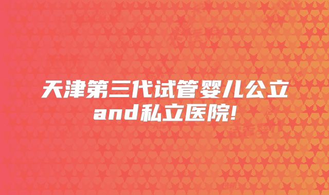 天津第三代试管婴儿公立and私立医院!