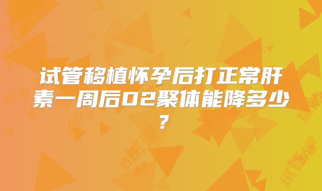 试管移植怀孕后打正常肝素一周后D2聚体能降多少？
